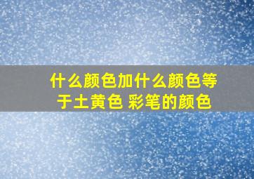 什么颜色加什么颜色等于土黄色 彩笔的颜色